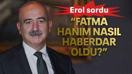 Erol sordu: "Fatma hanım nasıl haberdar oldu?"